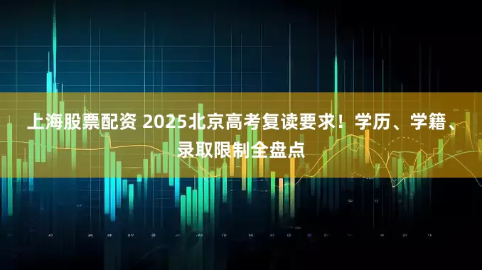 上海股票配资 2025北京高考复读要求！学历、学籍、录取限制全盘点