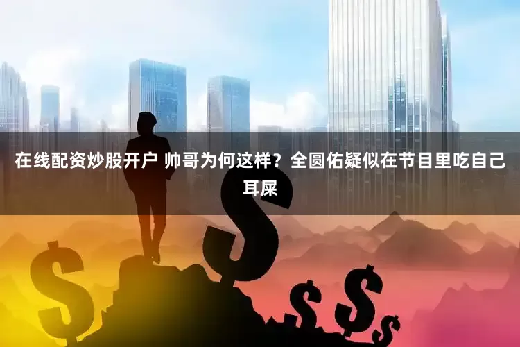 在线配资炒股开户 帅哥为何这样？全圆佑疑似在节目里吃自己耳屎