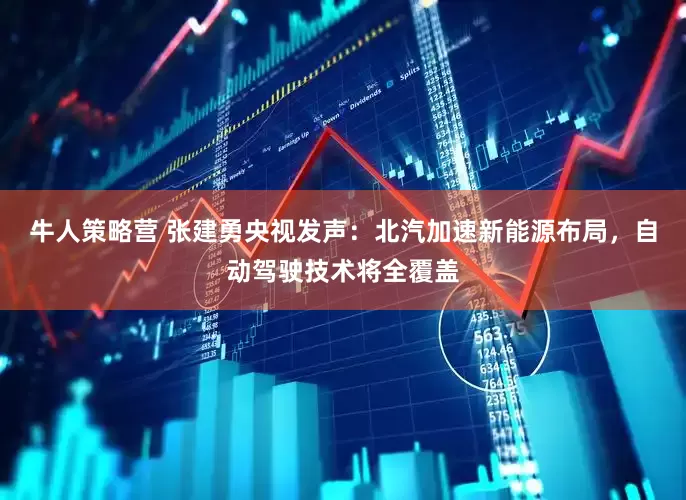 牛人策略营 张建勇央视发声：北汽加速新能源布局，自动驾驶技术将全覆盖