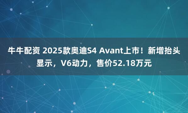 牛牛配资 2025款奥迪S4 Avant上市！新增抬头显示，V6动力，售价52.18万元