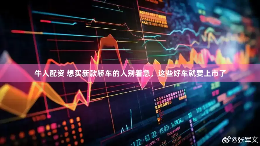 牛人配资 想买新款轿车的人别着急，这些好车就要上市了
