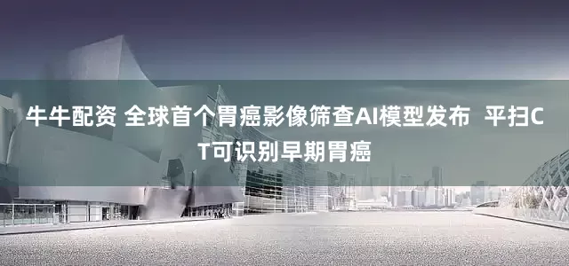 牛牛配资 全球首个胃癌影像筛查AI模型发布  平扫CT可识别早期胃癌