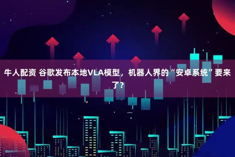 牛人配资 谷歌发布本地VLA模型，机器人界的“安卓系统”要来了？