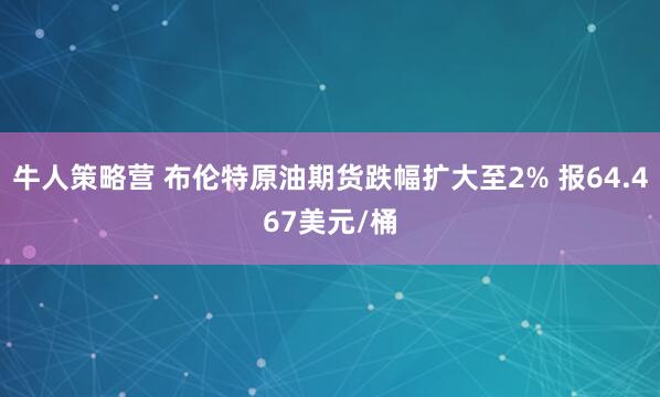 牛人策略营 布伦特原油期货跌幅扩大至2% 报64.467美元/桶