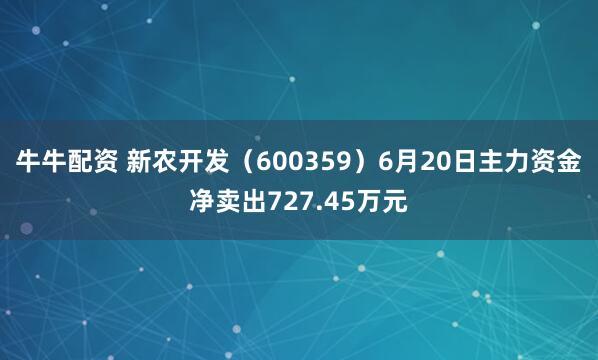 牛牛配资 新农开发（600359）6月20日主力资金净卖出727.45万元