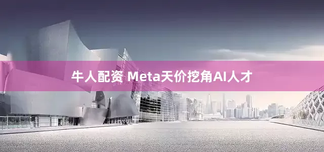 牛人配资 Meta天价挖角AI人才