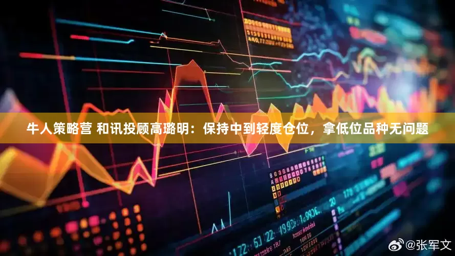 牛人策略营 和讯投顾高璐明：保持中到轻度仓位，拿低位品种无问题