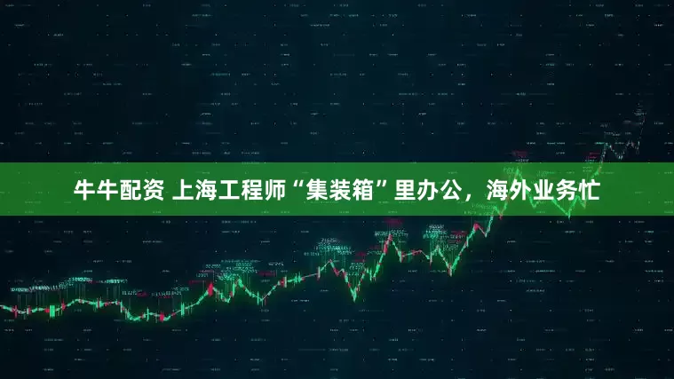牛牛配资 上海工程师“集装箱”里办公，海外业务忙