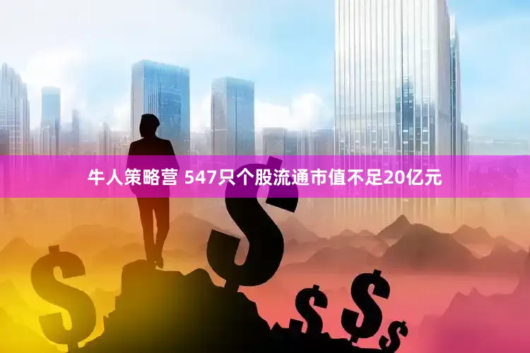 牛人策略营 547只个股流通市值不足20亿元