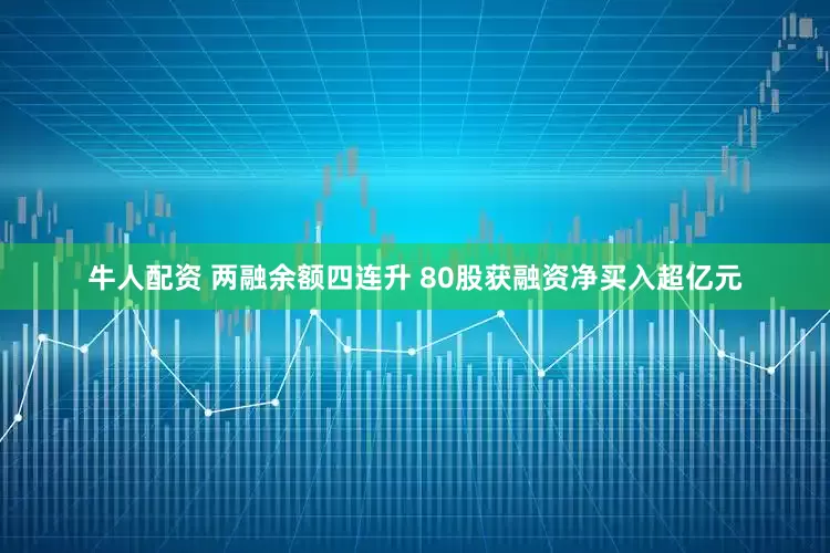 牛人配资 两融余额四连升 80股获融资净买入超亿元