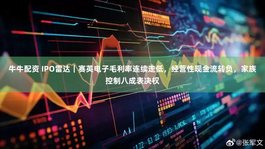牛牛配资 IPO雷达｜赛英电子毛利率连续走低，经营性现金流转负，家族控制八成表决权