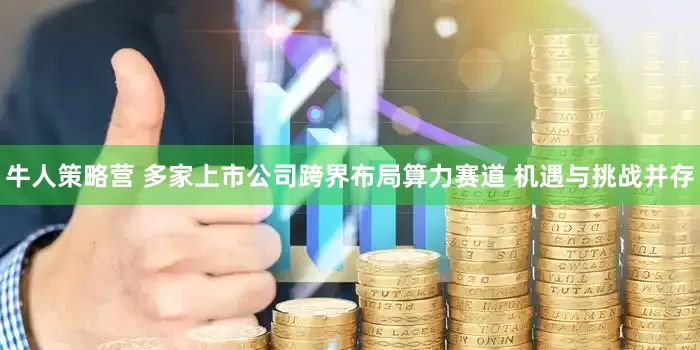 牛人策略营 多家上市公司跨界布局算力赛道 机遇与挑战并存