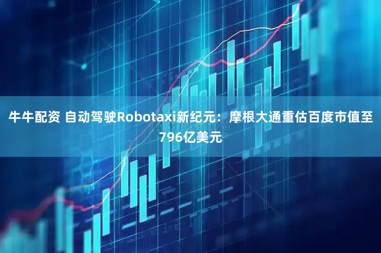 牛牛配资 自动驾驶Robotaxi新纪元：摩根大通重估百度市值至796亿美元