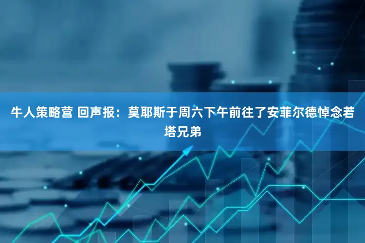 牛人策略营 回声报：莫耶斯于周六下午前往了安菲尔德悼念若塔兄弟