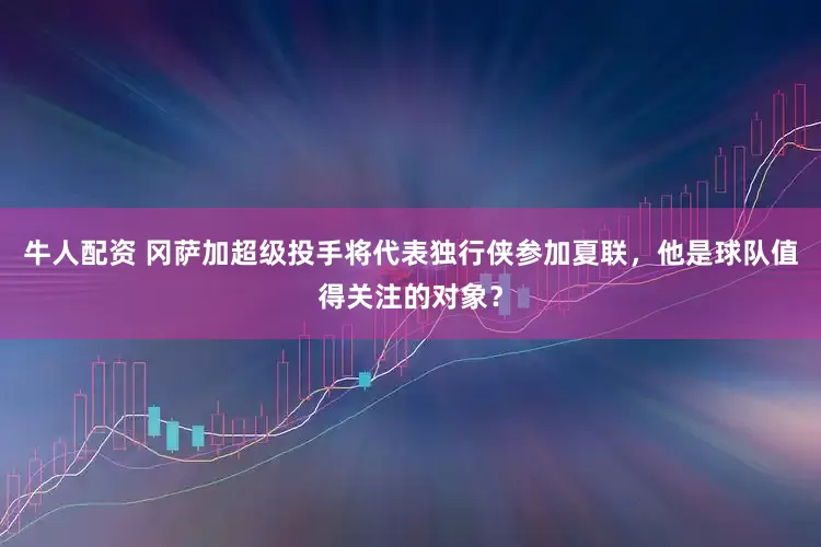 牛人配资 冈萨加超级投手将代表独行侠参加夏联，他是球队值得关注的对象？