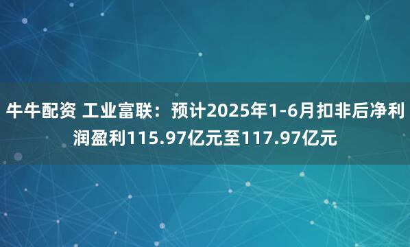 牛牛配资 工业富联：预计2025年1-6月扣非后净利润盈利115.97亿元至117.97亿元
