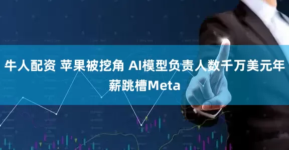 牛人配资 苹果被挖角 AI模型负责人数千万美元年薪跳槽Meta