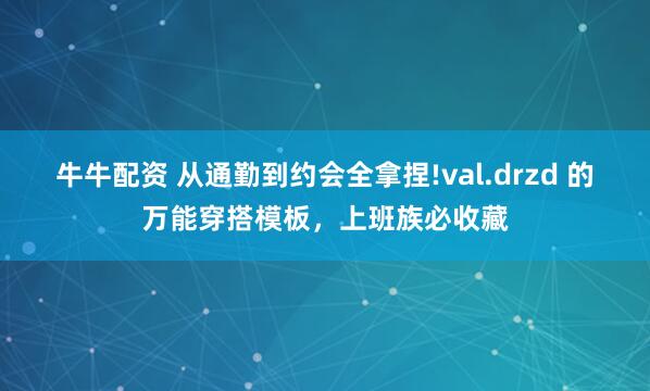 牛牛配资 从通勤到约会全拿捏!val.drzd 的万能穿搭模板，上班族必收藏