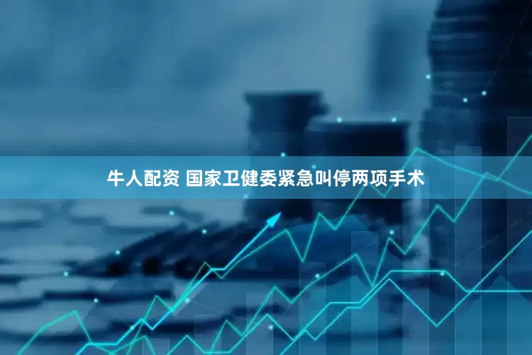 牛人配资 国家卫健委紧急叫停两项手术