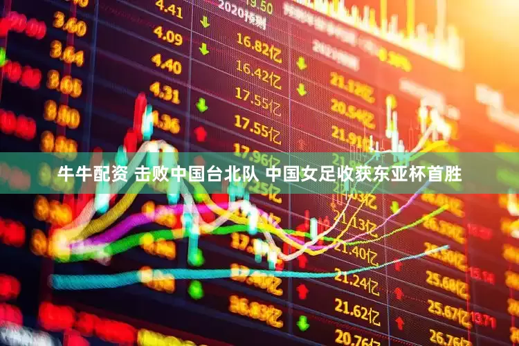 牛牛配资 击败中国台北队 中国女足收获东亚杯首胜