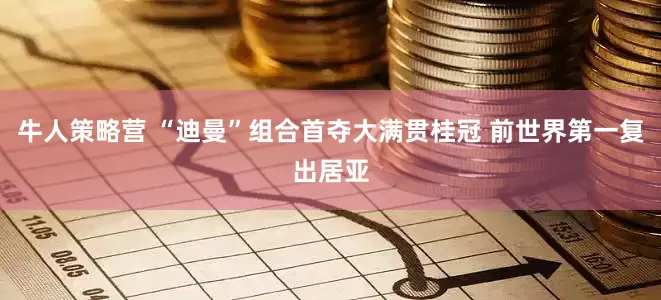 牛人策略营 “迪曼”组合首夺大满贯桂冠 前世界第一复出居亚