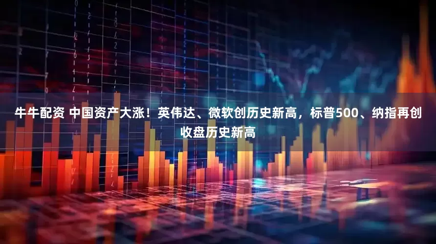 牛牛配资 中国资产大涨！英伟达、微软创历史新高，标普500、纳指再创收盘历史新高