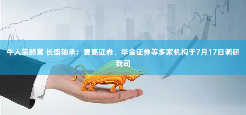 牛人策略营 长盛轴承：麦高证券、华金证券等多家机构于7月17日调研我司