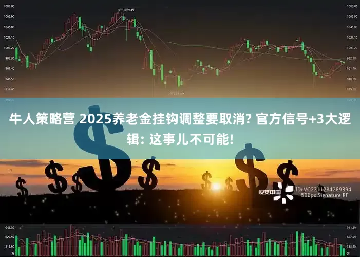 牛人策略营 2025养老金挂钩调整要取消? 官方信号+3大逻辑: 这事儿不可能!