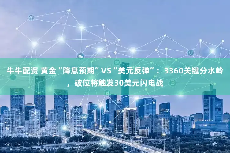 牛牛配资 黄金“降息预期”VS“美元反弹”：3360关键分水岭，破位将触发30美元闪电战
