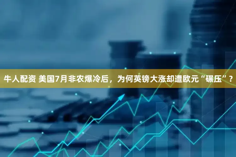 牛人配资 美国7月非农爆冷后，为何英镑大涨却遭欧元“碾压”？