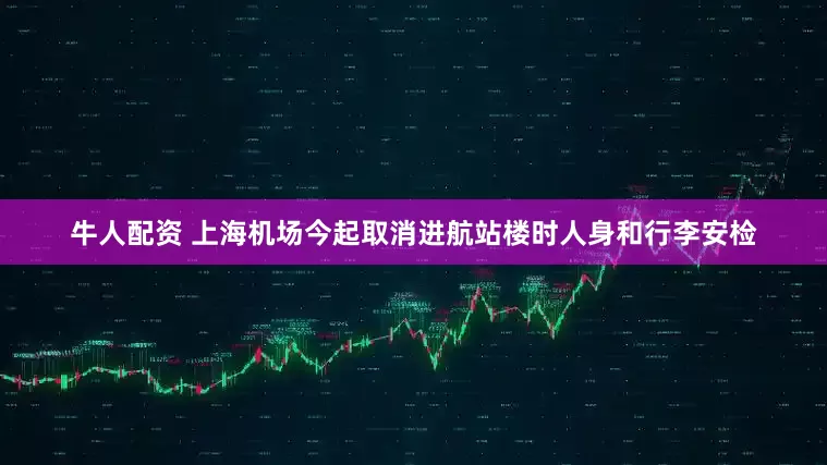 牛人配资 上海机场今起取消进航站楼时人身和行李安检